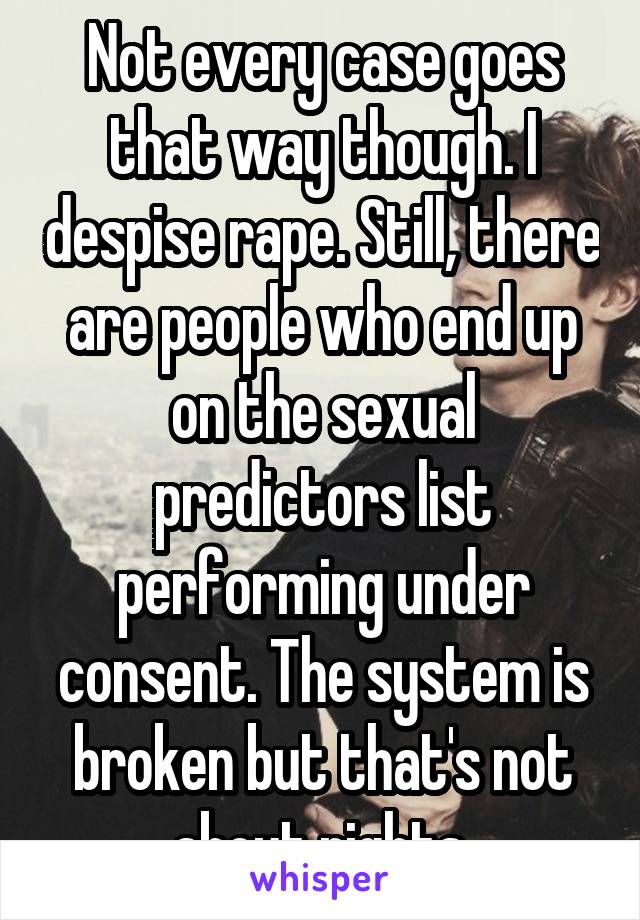 Not every case goes that way though. I despise rape. Still, there are people who end up on the sexual predictors list performing under consent. The system is broken but that's not about rights.