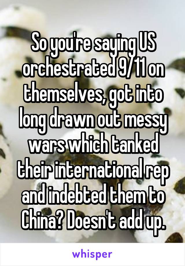 So you're saying US orchestrated 9/11 on themselves, got into long drawn out messy wars which tanked their international rep and indebted them to China? Doesn't add up.