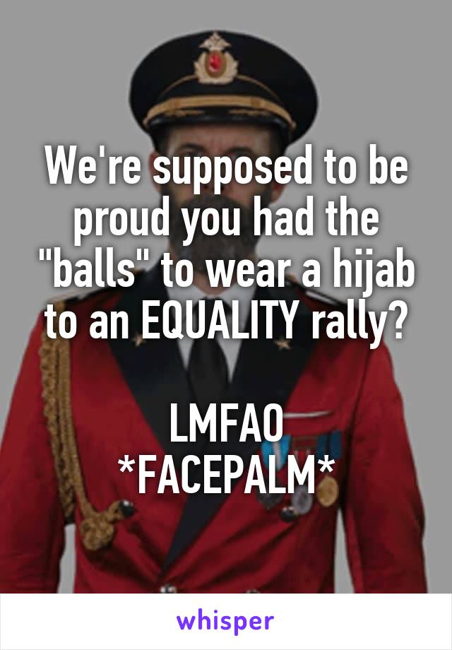 We're supposed to be proud you had the "balls" to wear a hijab to an EQUALITY rally?

LMFAO
*FACEPALM*