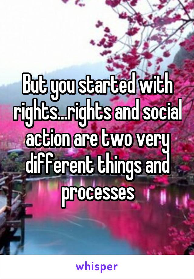 But you started with rights...rights and social action are two very different things and processes