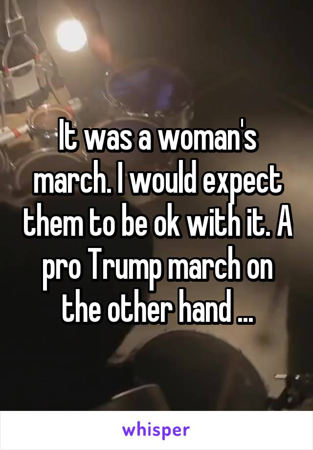 It was a woman's march. I would expect them to be ok with it. A pro Trump march on the other hand ...