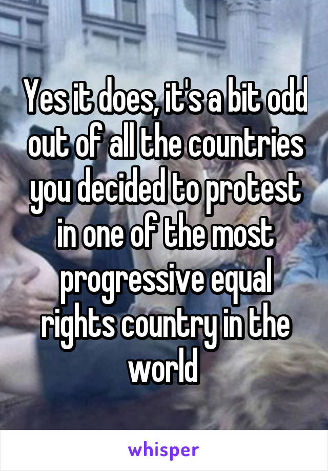 Yes it does, it's a bit odd out of all the countries you decided to protest in one of the most progressive equal rights country in the world 