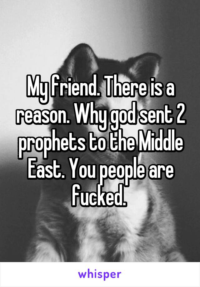 My friend. There is a reason. Why god sent 2 prophets to the Middle East. You people are fucked. 