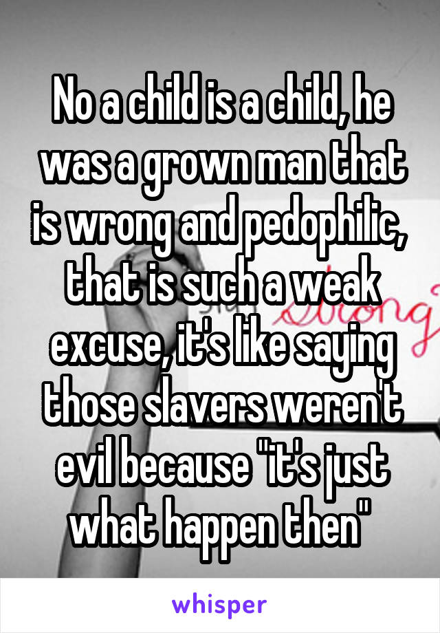 No a child is a child, he was a grown man that is wrong and pedophilic,  that is such a weak excuse, it's like saying those slavers weren't evil because "it's just what happen then" 