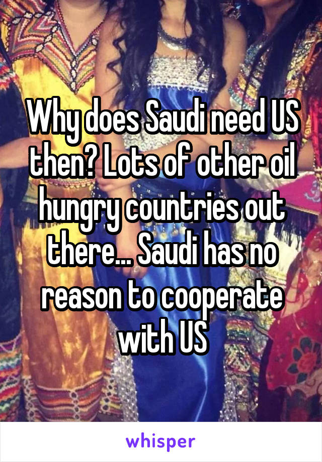 Why does Saudi need US then? Lots of other oil hungry countries out there... Saudi has no reason to cooperate with US