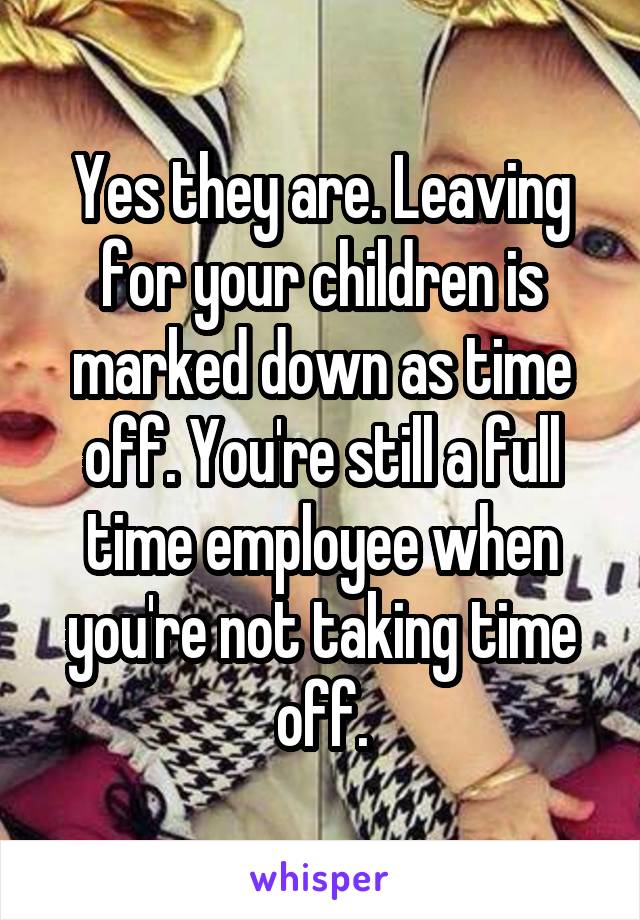 Yes they are. Leaving for your children is marked down as time off. You're still a full time employee when you're not taking time off.