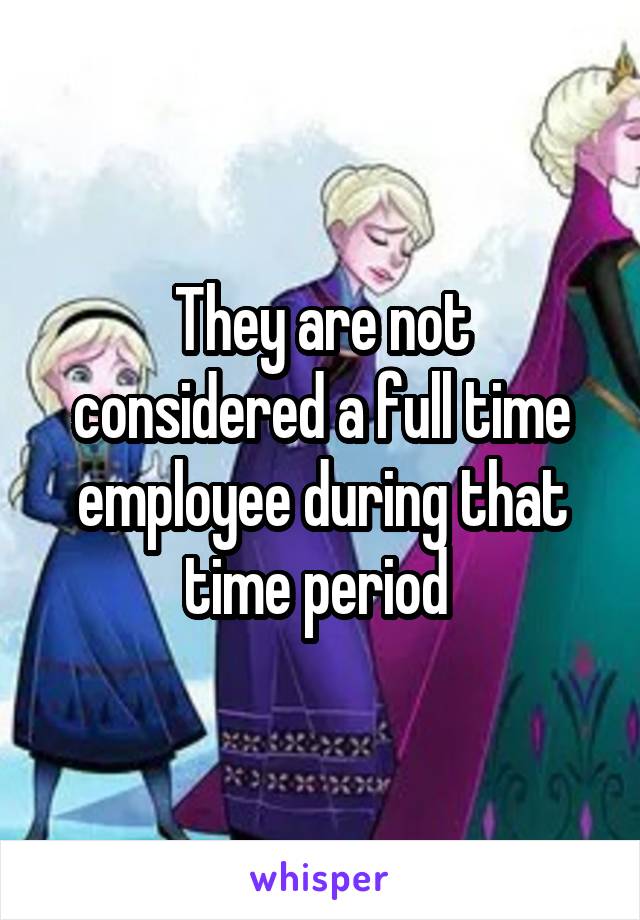 They are not considered a full time employee during that time period 