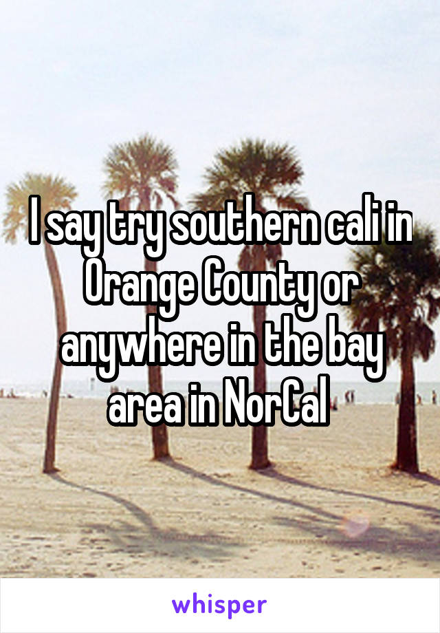 I say try southern cali in Orange County or anywhere in the bay area in NorCal 