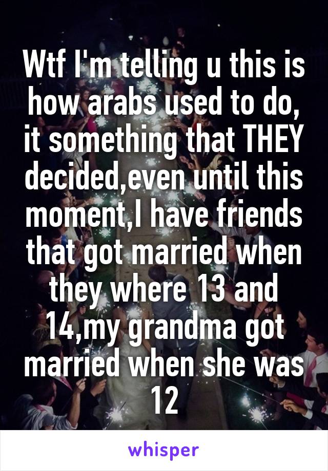 Wtf I'm telling u this is how arabs used to do, it something that THEY decided,even until this moment,I have friends that got married when they where 13 and 14,my grandma got married when she was 12