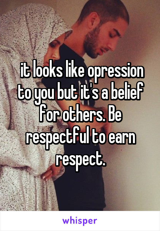  it looks like opression to you but it's a belief for others. Be respectful to earn respect.