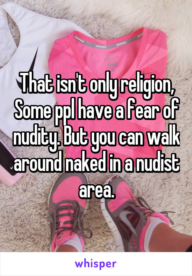 That isn't only religion, Some ppl have a fear of nudity. But you can walk around naked in a nudist area.