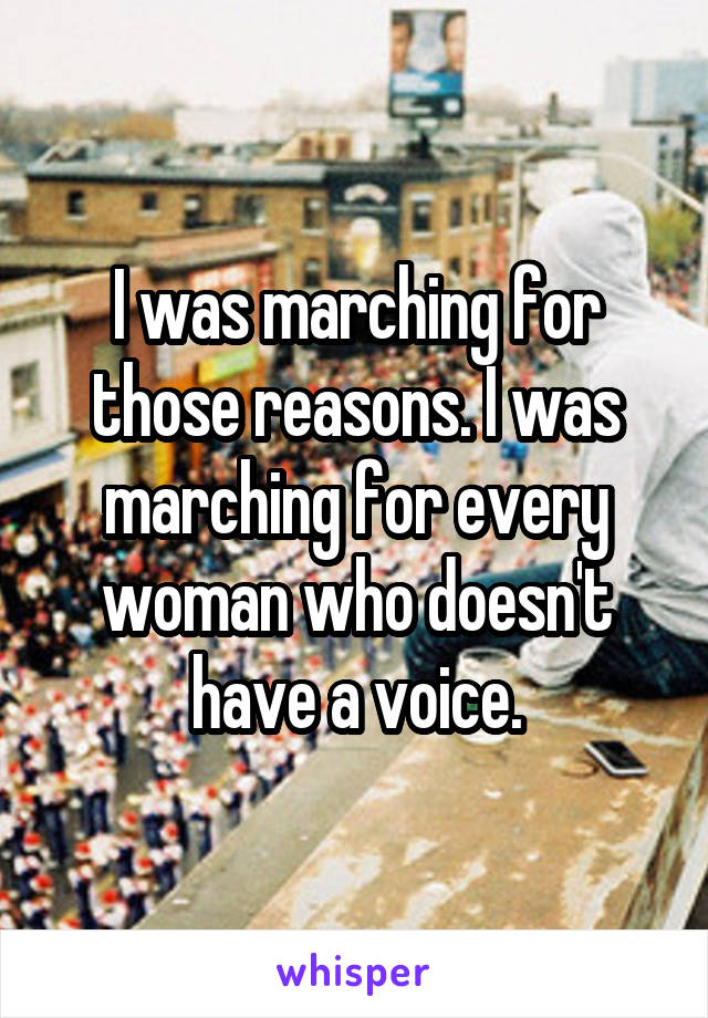 I was marching for those reasons. I was marching for every woman who doesn't have a voice.