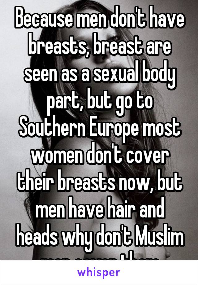 Because men don't have breasts, breast are seen as a sexual body part, but go to Southern Europe most women don't cover their breasts now, but men have hair and heads why don't Muslim men cover them