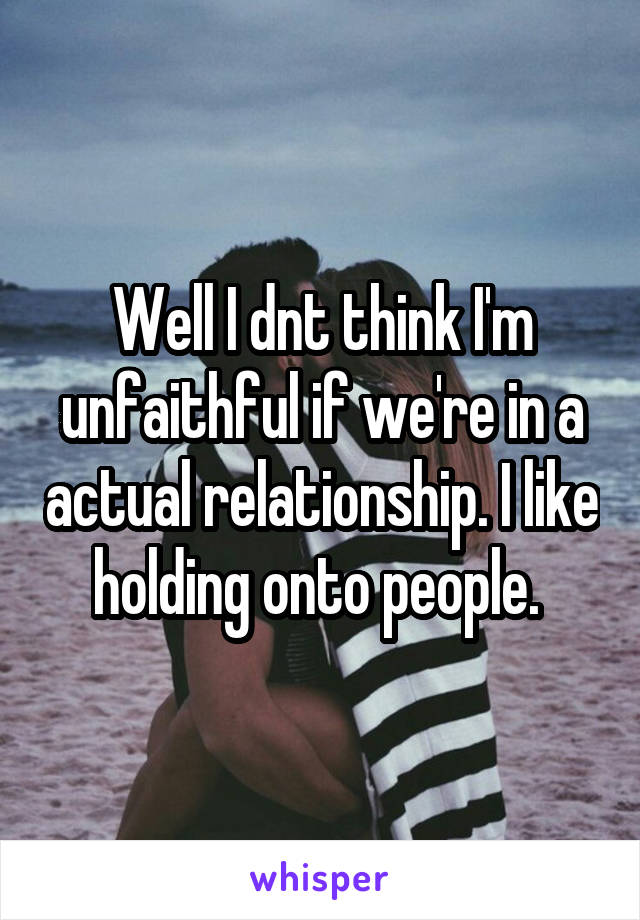 Well I dnt think I'm unfaithful if we're in a actual relationship. I like holding onto people. 