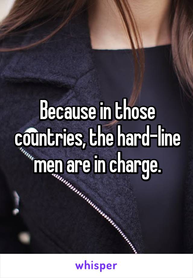 Because in those countries, the hard-line men are in charge.