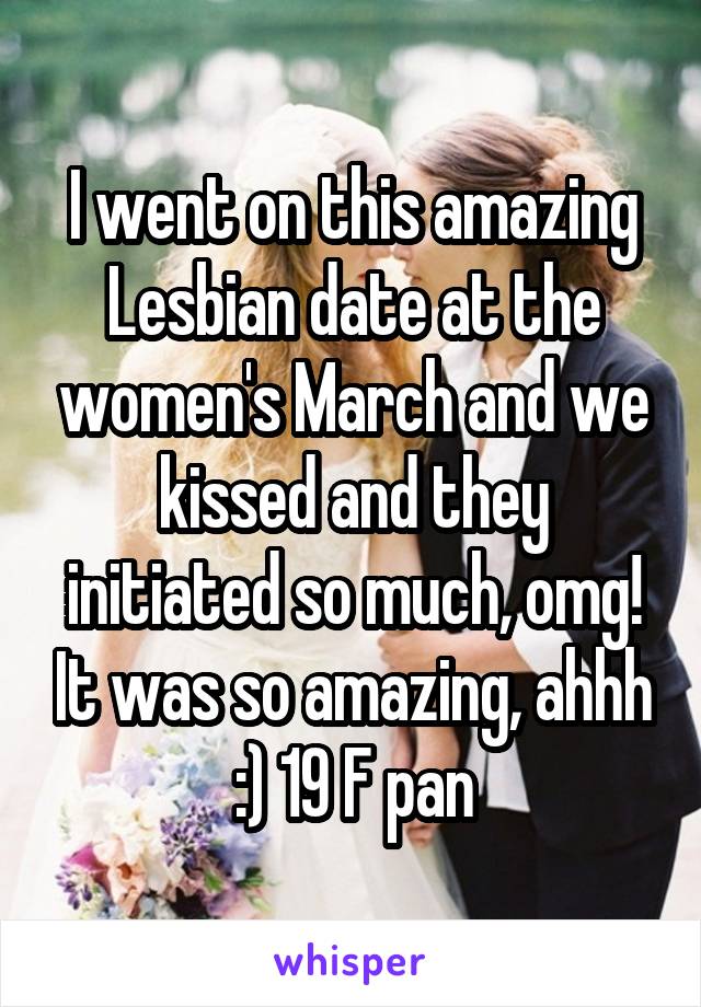 I went on this amazing Lesbian date at the women's March and we kissed and they initiated so much, omg! It was so amazing, ahhh :) 19 F pan