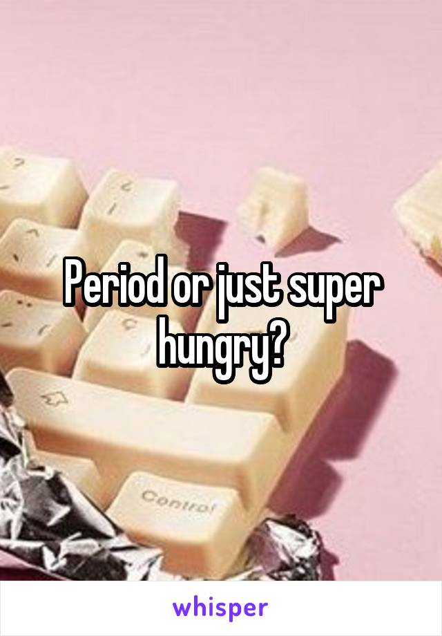 Period or just super hungry?