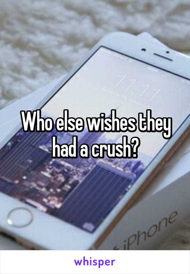 Who else wishes they had a crush?