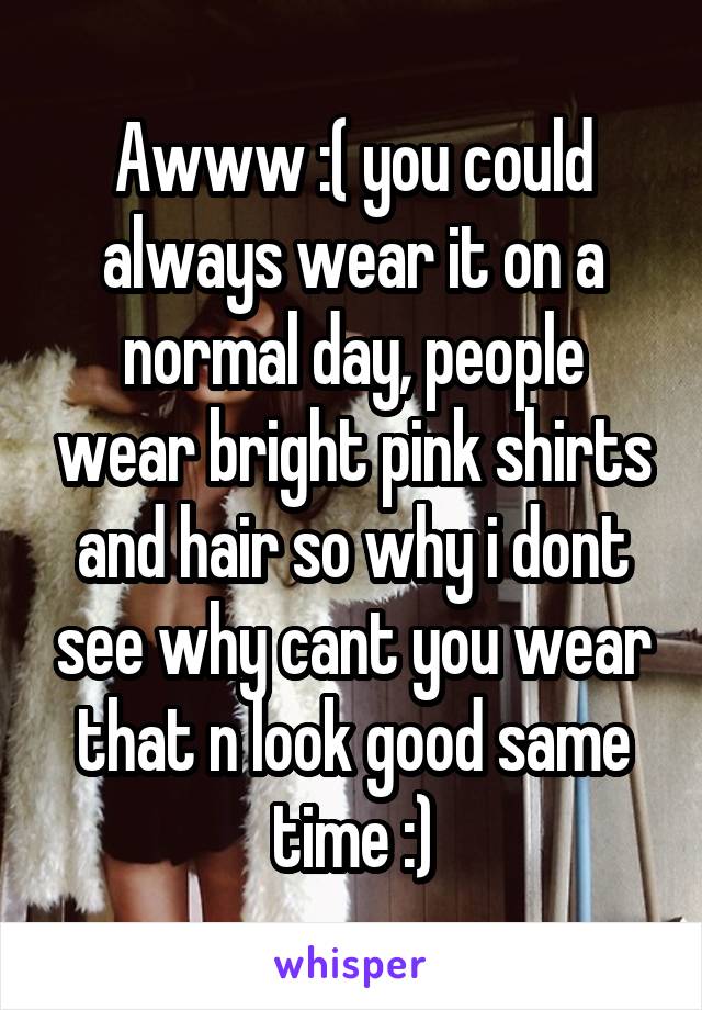 Awww :( you could always wear it on a normal day, people wear bright pink shirts and hair so why i dont see why cant you wear that n look good same time :)