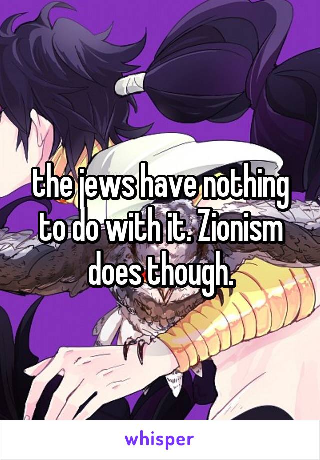 the jews have nothing to do with it. Zionism does though.