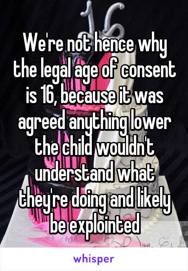 We're not hence why the legal age of consent is 16, because it was agreed anything lower the child wouldn't understand what they're doing and likely be explointed