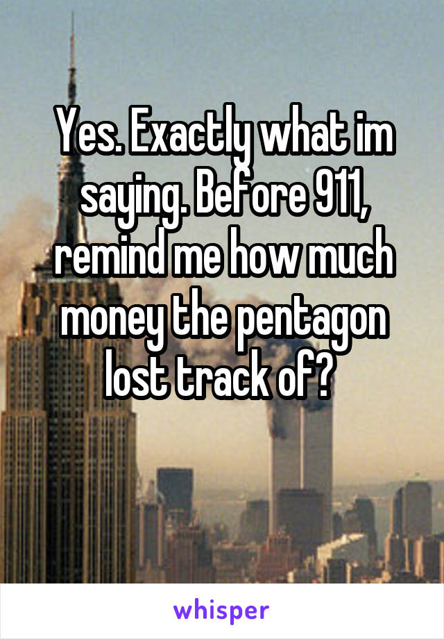 Yes. Exactly what im saying. Before 911, remind me how much money the pentagon lost track of? 

