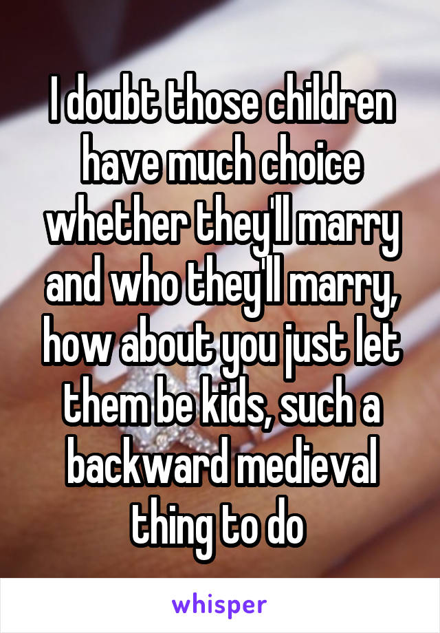 I doubt those children have much choice whether they'll marry and who they'll marry, how about you just let them be kids, such a backward medieval thing to do 