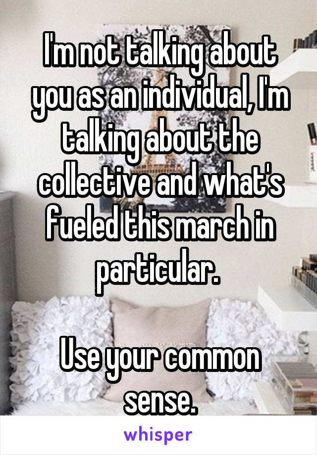 I'm not talking about you as an individual, I'm talking about the collective and what's fueled this march in particular. 

Use your common sense.