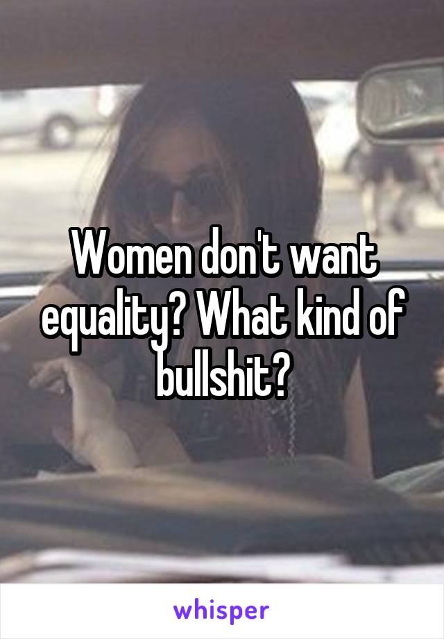 Women don't want equality? What kind of bullshit?