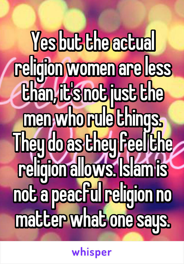 Yes but the actual religion women are less than, it's not just the men who rule things. They do as they feel the religion allows. Islam is not a peacful religion no matter what one says.