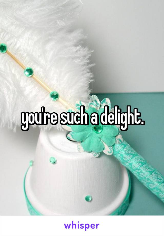 you're such a delight.