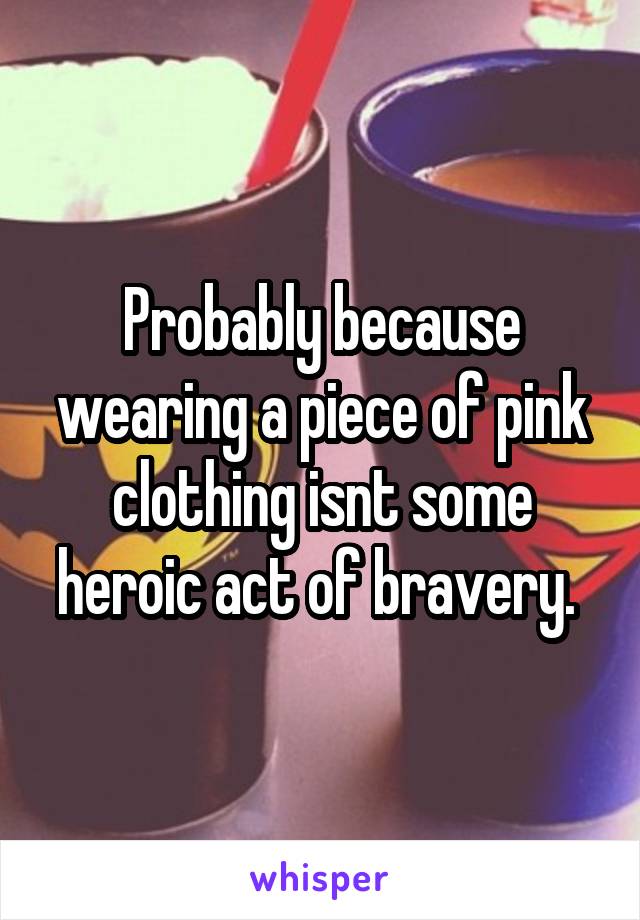 Probably because wearing a piece of pink clothing isnt some heroic act of bravery. 