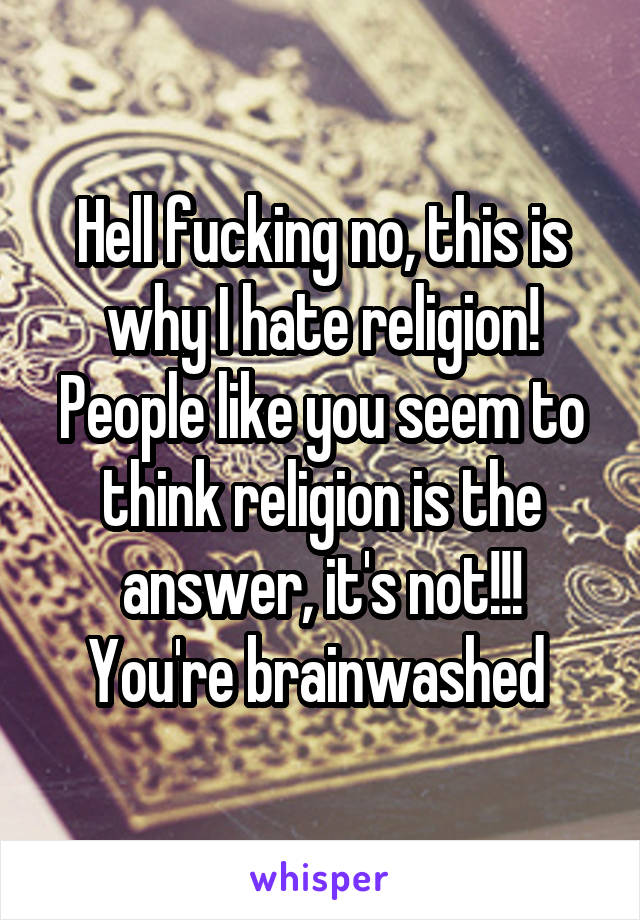 Hell fucking no, this is why I hate religion! People like you seem to think religion is the answer, it's not!!! You're brainwashed 