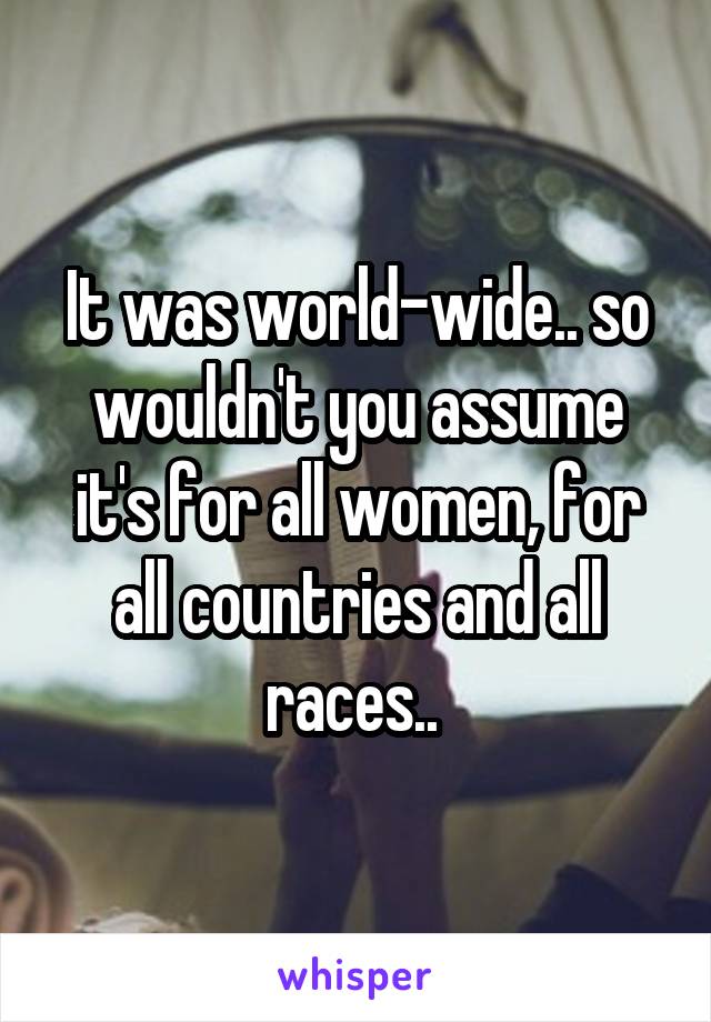 It was world-wide.. so wouldn't you assume it's for all women, for all countries and all races.. 