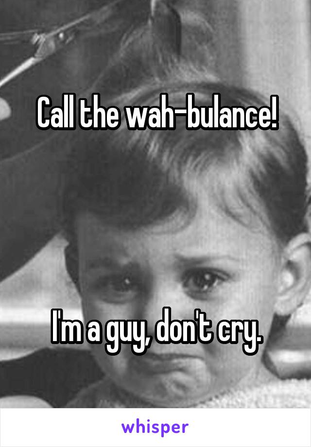 Call the wah-bulance!




I'm a guy, don't cry.