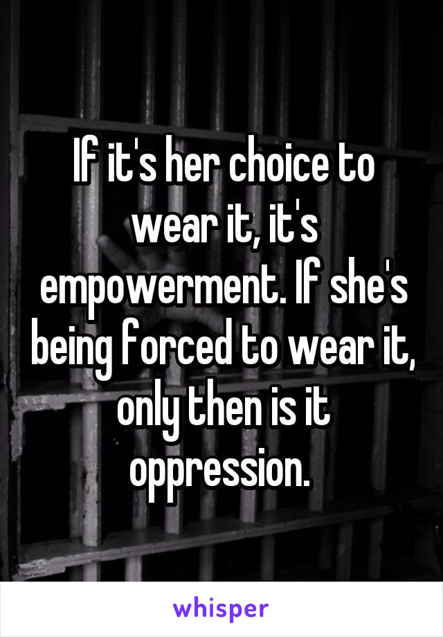 If it's her choice to wear it, it's empowerment. If she's being forced to wear it, only then is it oppression. 