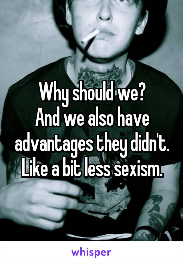 Why should we?
And we also have advantages they didn't. Like a bit less sexism.