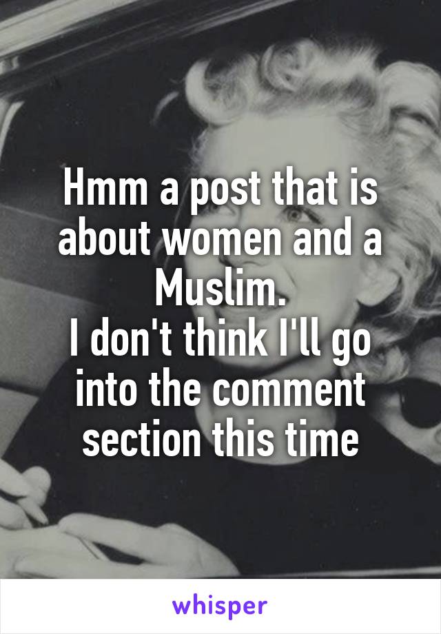 Hmm a post that is about women and a Muslim.
I don't think I'll go into the comment section this time