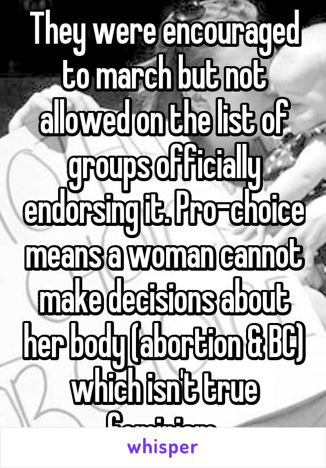 They were encouraged to march but not allowed on the list of groups officially endorsing it. Pro-choice means a woman cannot make decisions about her body (abortion & BC) which isn't true feminism.