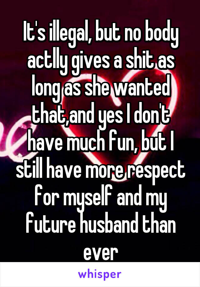 It's illegal, but no body actlly gives a shit as long as she wanted that,and yes I don't have much fun, but I still have more respect for myself and my future husband than ever