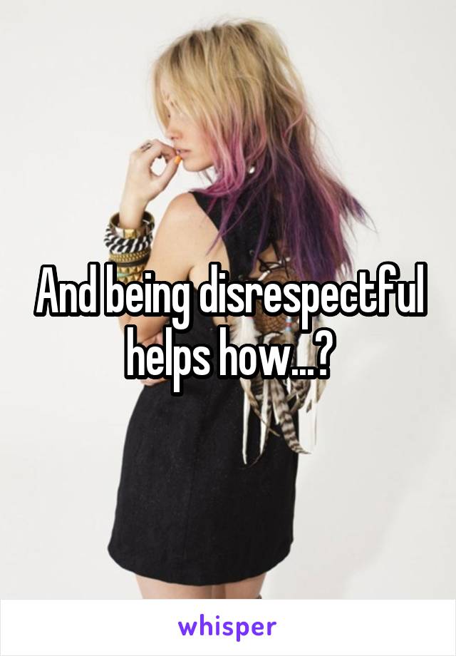 And being disrespectful helps how...?