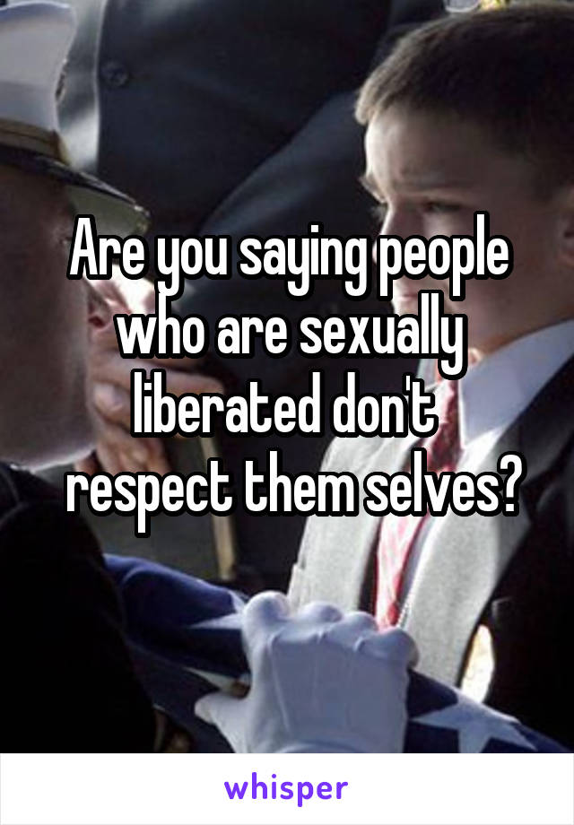 Are you saying people who are sexually liberated don't 
 respect them selves? 