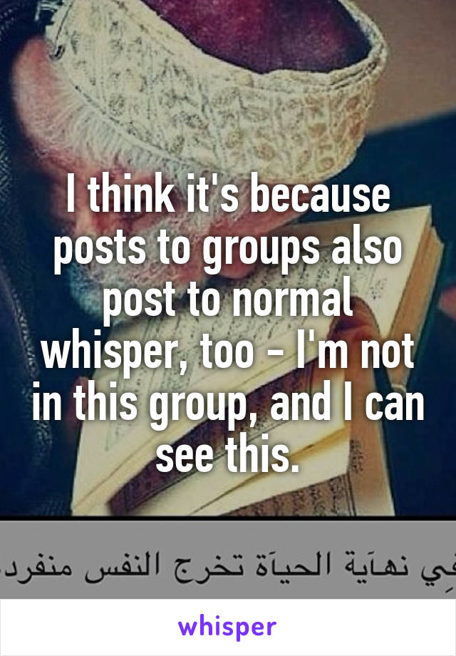 I think it's because posts to groups also post to normal whisper, too - I'm not in this group, and I can see this.