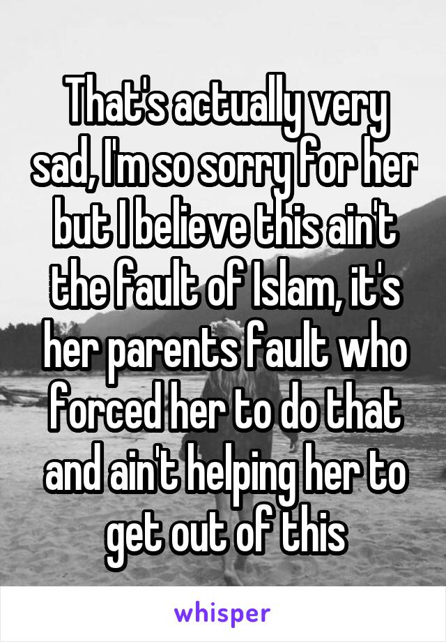 That's actually very sad, I'm so sorry for her but I believe this ain't the fault of Islam, it's her parents fault who forced her to do that and ain't helping her to get out of this