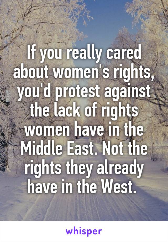 If you really cared about women's rights, you'd protest against the lack of rights women have in the Middle East. Not the rights they already have in the West. 