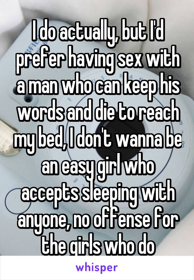 I do actually, but I'd prefer having sex with a man who can keep his words and die to reach my bed, I don't wanna be an easy girl who accepts sleeping with anyone, no offense for the girls who do