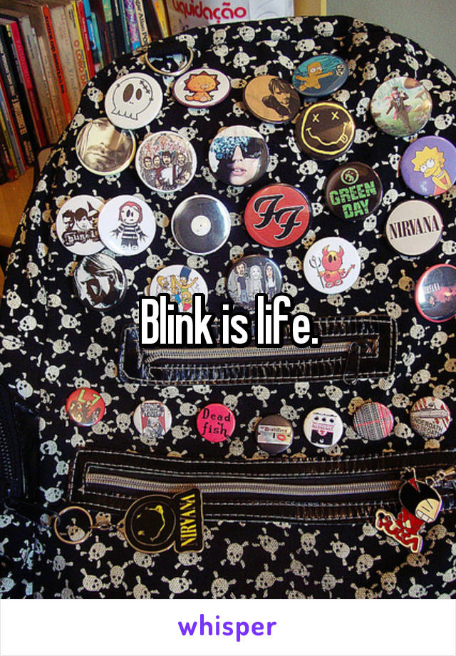 Blink is life.