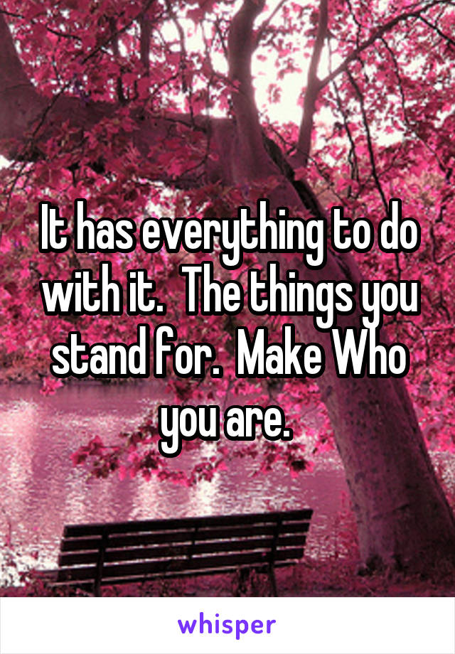 It has everything to do with it.  The things you stand for.  Make Who you are. 