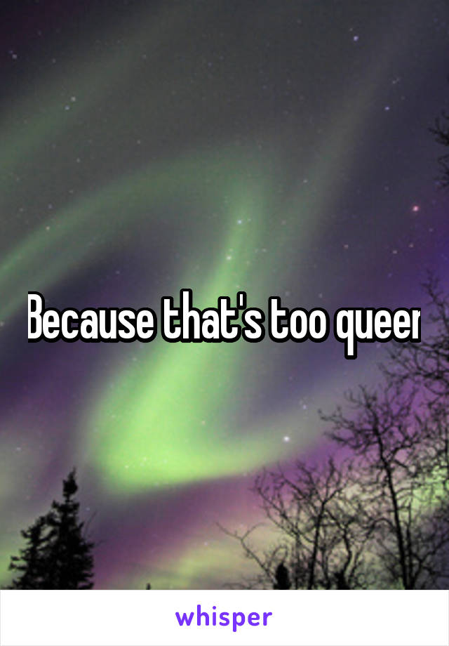 Because that's too queer