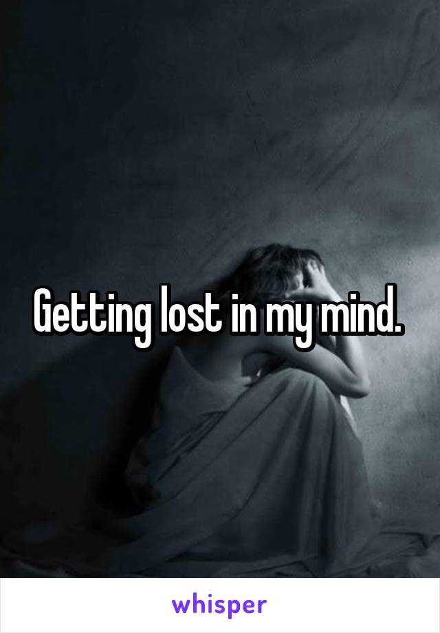 Getting lost in my mind. 